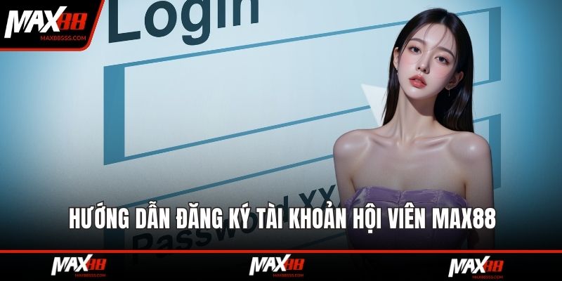 Hướng dẫn đăng ký tài khoản hội viên MAX88